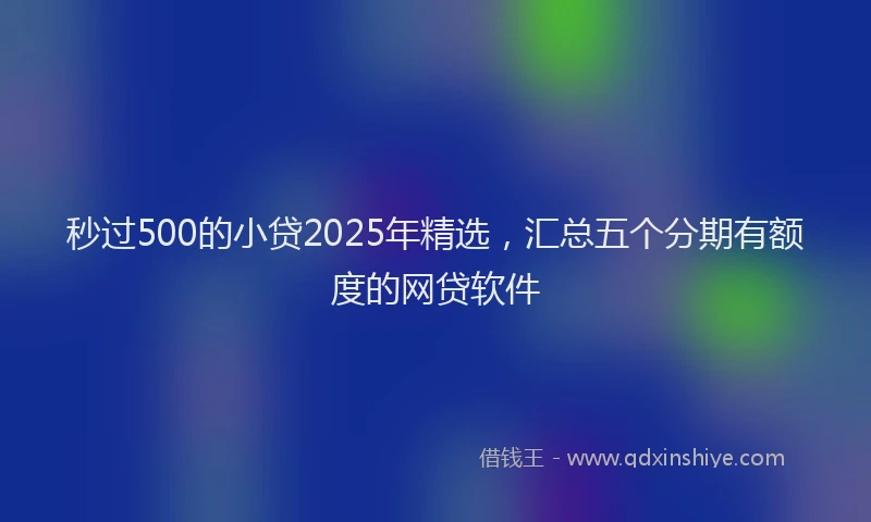 秒过500的小贷2025年精选，汇总五个分期有额度的网贷软件