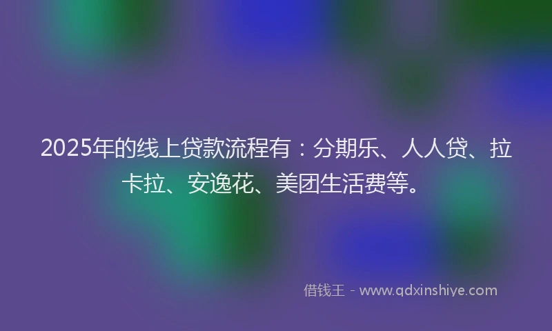 2025年的线上贷款流程有：分期乐、人人贷、拉卡拉、安逸花、美团生活费等。