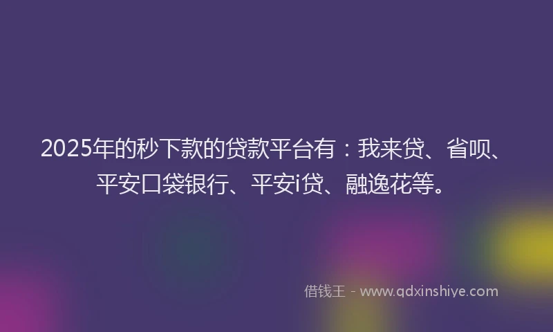 2025年的秒下款的贷款平台有：我来贷、省呗、平安口袋银行、平安i贷、融逸花等。