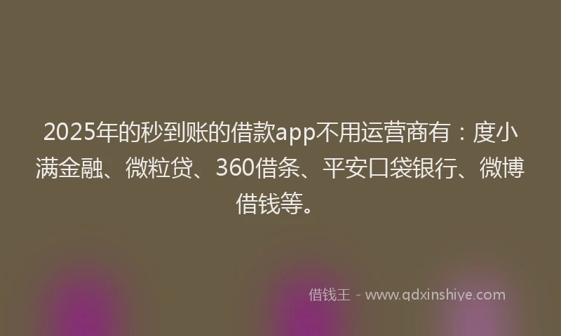 2025年的秒到账的借款app不用运营商有：度小满金融、微粒贷、360借条、平安口袋银行、微博借钱等。