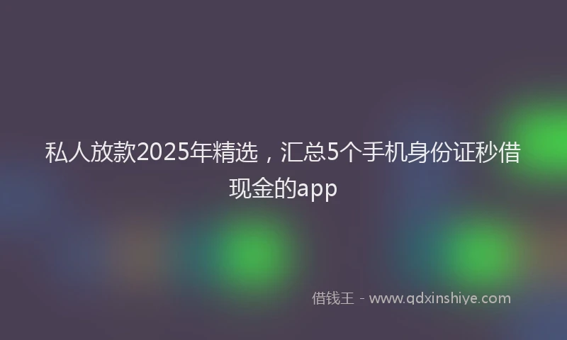 私人放款2025年精选，汇总5个手机身份证秒借现金的app