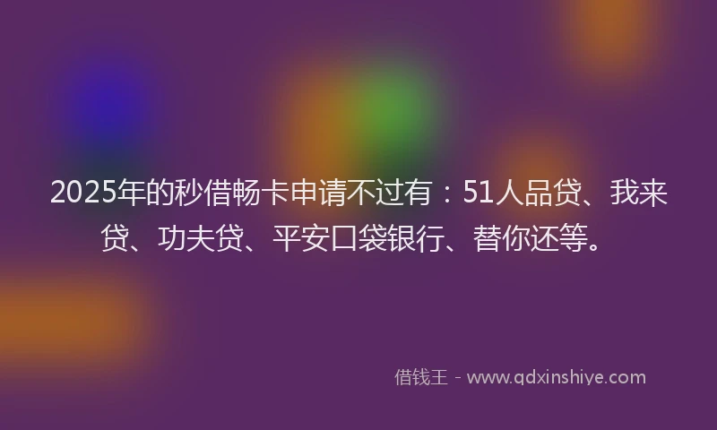 2025年的秒借畅卡申请不过有：51人品贷、我来贷、功夫贷、平安口袋银行、替你还等。