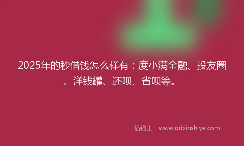 2025年的秒借钱怎么样有：度小满金融、投友圈、洋钱罐、还呗、省呗等。