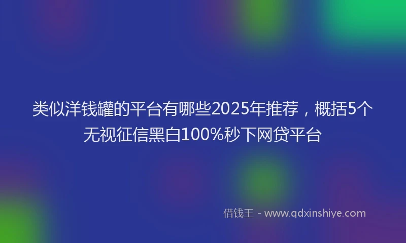 类似洋钱罐的平台有哪些2025年推荐，概括5个无视征信黑白100%秒下网贷平台