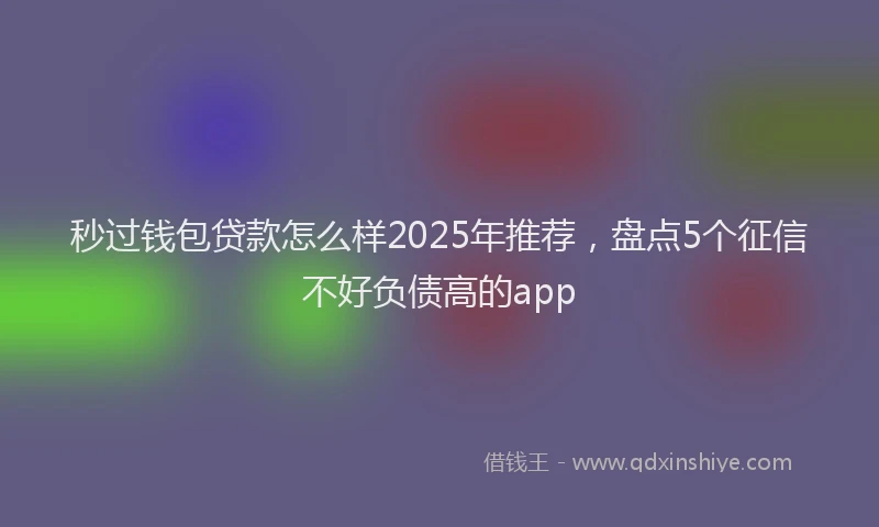 秒过钱包贷款怎么样2025年推荐，盘点5个征信不好负债高的app