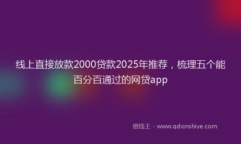 线上直接放款2000贷款2025年推荐，梳理五个能百分百通过的网贷app