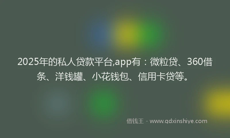 2025年的私人贷款平台,app有：微粒贷、360借条、洋钱罐、小花钱包、信用卡贷等。