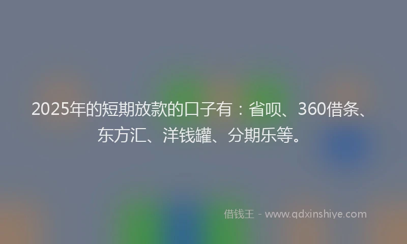 2025年的短期放款的口子有：省呗、360借条、东方汇、洋钱罐、分期乐等。