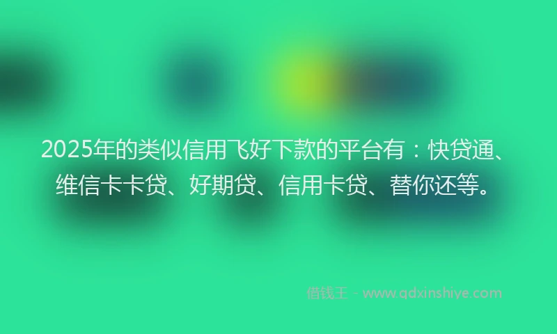 2025年的类似信用飞好下款的平台有：快贷通、维信卡卡贷、好期贷、信用卡贷、替你还等。