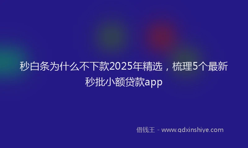 秒白条为什么不下款2025年精选,梳理5个最新秒批小额贷款app