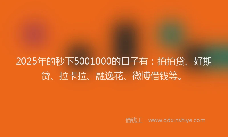 2025年的秒下5001000的口子有：拍拍贷、好期贷、拉卡拉、融逸花、微博借钱等。
