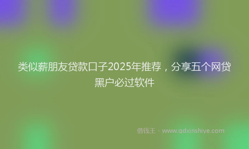 类似薪朋友贷款口子2025年推荐,分享五个网贷黑户必过软件
