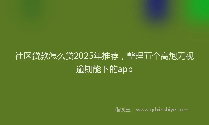 社区贷款怎么贷2025年推荐，整理五个高炮无视逾期能下的app