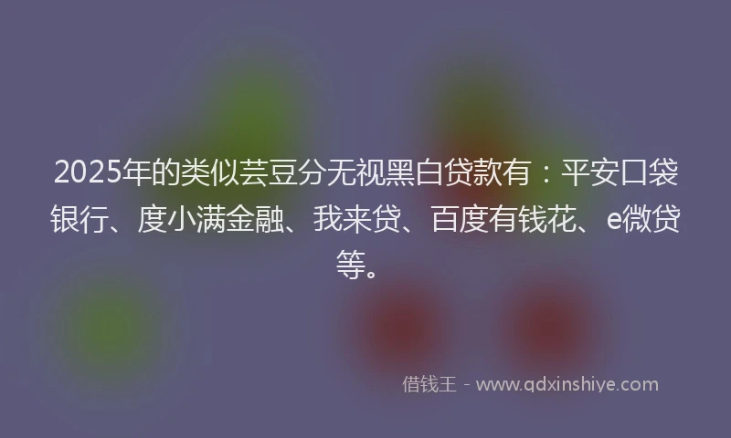2025年的类似芸豆分无视黑白贷款有：平安口袋银行、度小满金融、我来贷、百度有钱花、e微贷等。