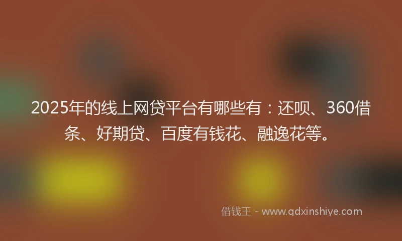 2025年的线上网贷平台有哪些有：还呗、360借条、好期贷、百度有钱花、融逸花等。