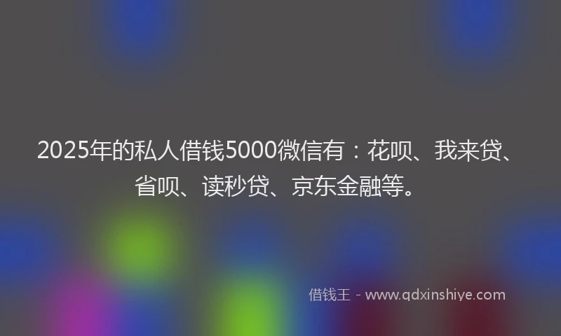 2025年的私人借钱5000微信有：花呗、我来贷、省呗、读秒贷、京东金融等。