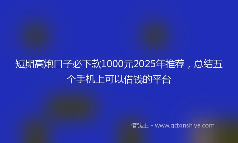 短期高炮口子必下款1000元2025年推荐，总结五个手机上可以借钱的平台