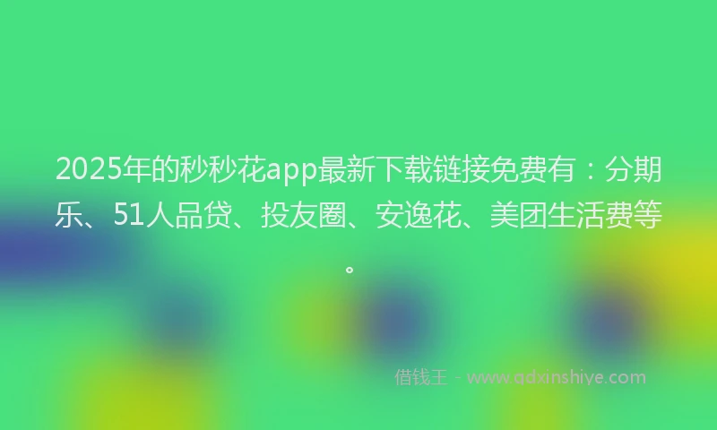 2025年的秒秒花app最新下载链接免费有：分期乐、51人品贷、投友圈、安逸花、美团生活费等。