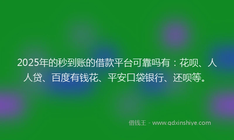 2025年的秒到账的借款平台可靠吗有：花呗、人人贷、百度有钱花、平安口袋银行、还呗等。