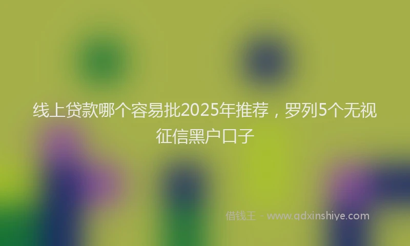线上贷款哪个容易批2025年推荐，罗列5个无视征信黑户口子