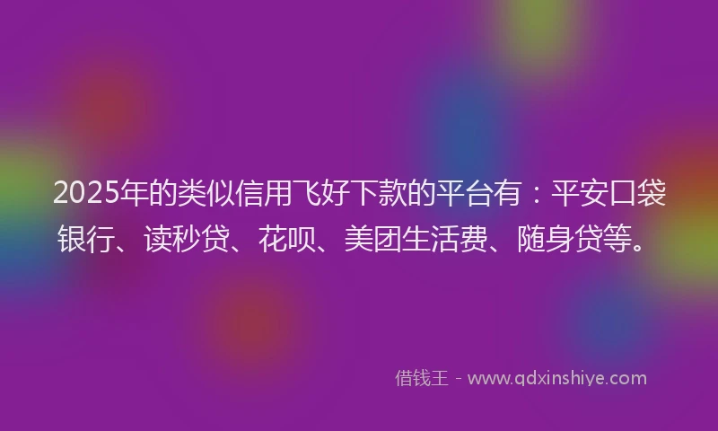 2025年的类似信用飞好下款的平台有：平安口袋银行、读秒贷、花呗、美团生活费、随身贷等。