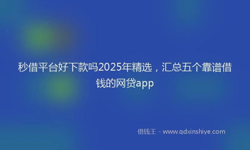 秒借平台好下款吗2025年精选，汇总五个靠谱借钱的网贷app