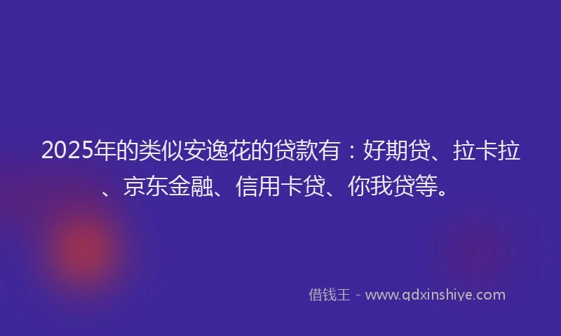 2025年的类似安逸花的贷款有：好期贷、拉卡拉、京东金融、信用卡贷、你我贷等。