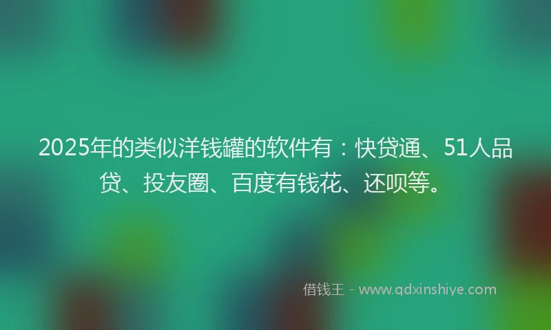 2025年的类似洋钱罐的软件有：快贷通、51人品贷、投友圈、百度有钱花、还呗等。