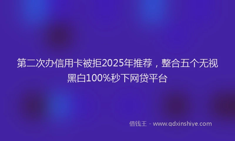 第二次办信用卡被拒2025年推荐，整合五个无视黑白100%秒下网贷平台