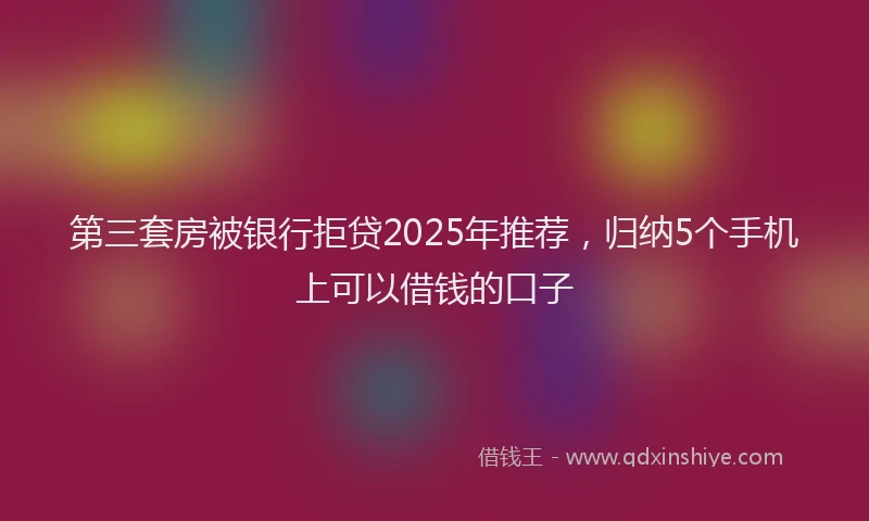 第三套房被银行拒贷2025年推荐，归纳5个手机上可以借钱的口子