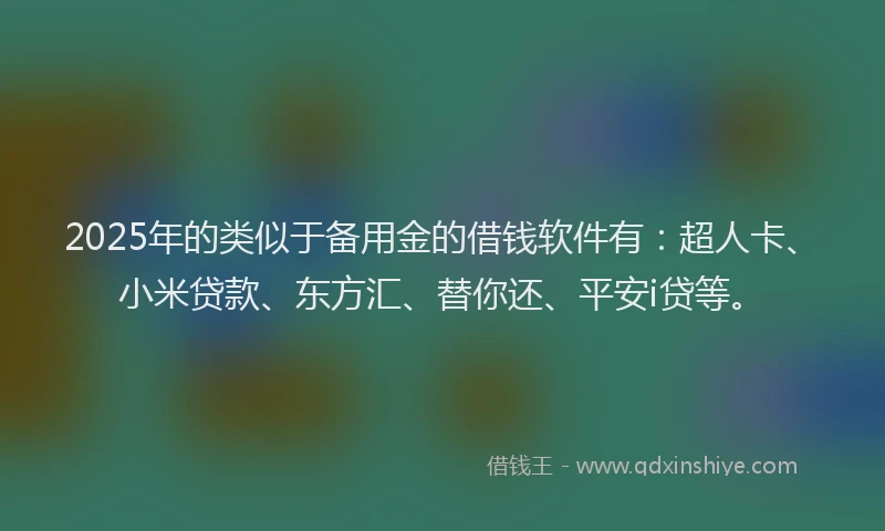 2025年的类似于备用金的借钱软件有：超人卡、小米贷款、东方汇、替你还、平安i贷等。