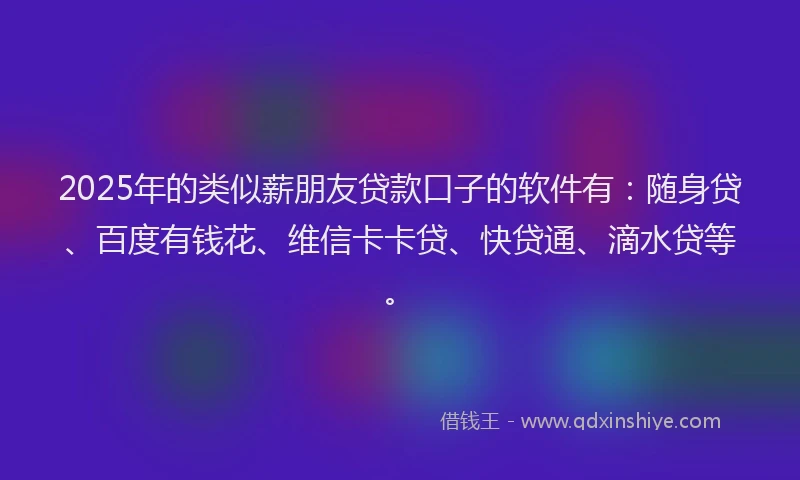 2025年的类似薪朋友贷款口子的软件有：随身贷、百度有钱花、维信卡卡贷、快贷通、滴水贷等。