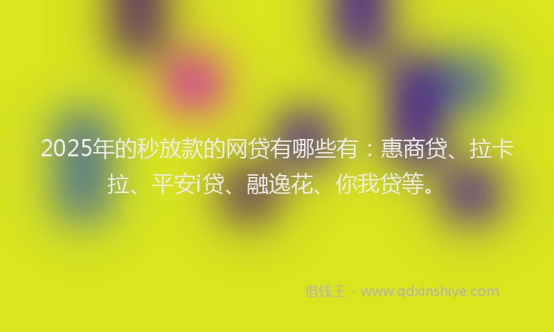 2025年的秒放款的网贷有哪些有：惠商贷、拉卡拉、平安i贷、融逸花、你我贷等。