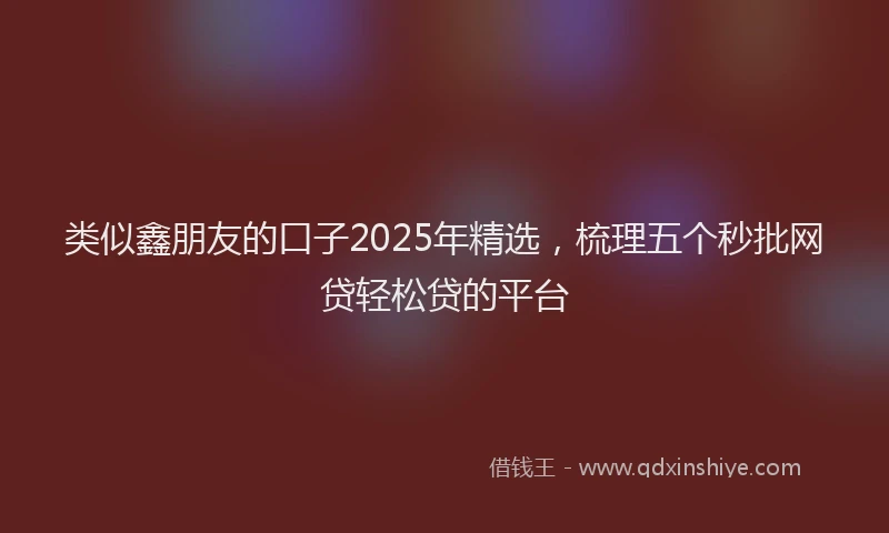 类似鑫朋友的口子2025年精选，梳理五个秒批网贷轻松贷的平台