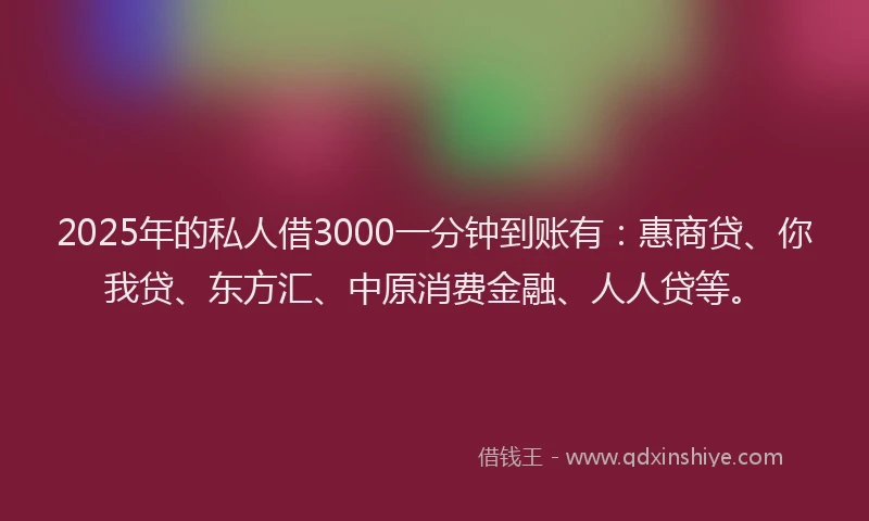 2025年的私人借3000一分钟到账有：惠商贷、你我贷、东方汇、中原消费金融、人人贷等。