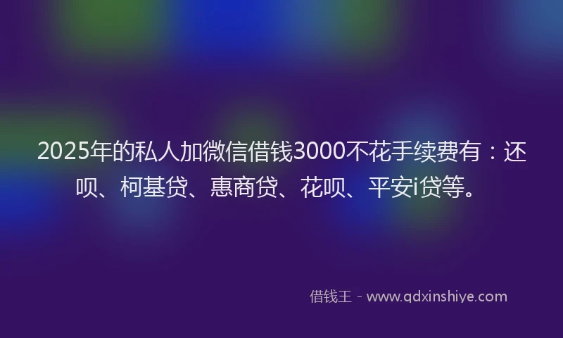 2025年的私人加微信借钱3000不花手续费有：还呗、柯基贷、惠商贷、花呗、平安i贷等。