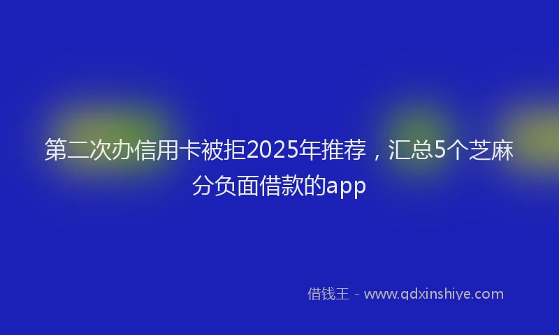第二次办信用卡被拒2025年推荐，汇总5个芝麻分负面借款的app