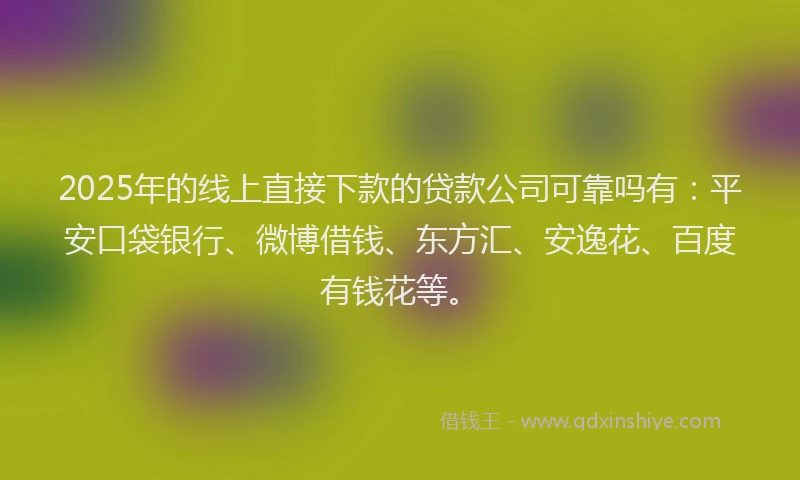 2025年的线上直接下款的贷款公司可靠吗有：平安口袋银行、微博借钱、东方汇、安逸花、百度有钱花等。