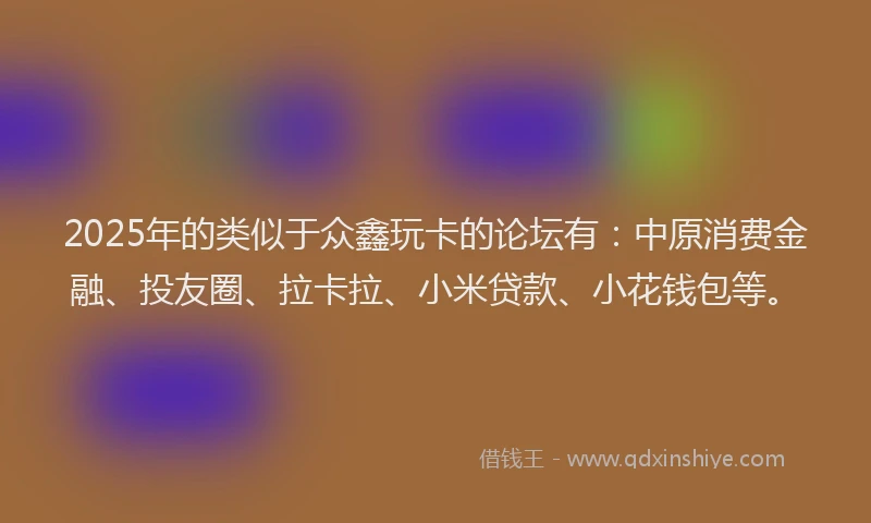 2025年的类似于众鑫玩卡的论坛有：中原消费金融、投友圈、拉卡拉、小米贷款、小花钱包等。