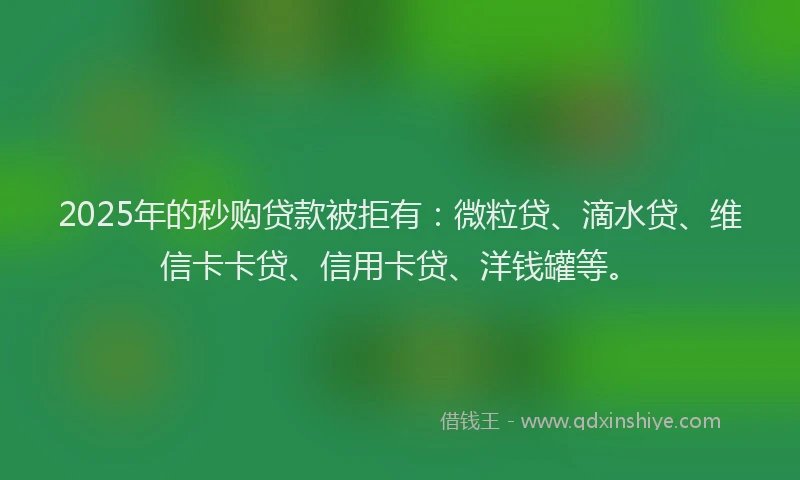 2025年的秒购贷款被拒有：微粒贷、滴水贷、维信卡卡贷、信用卡贷、洋钱罐等。