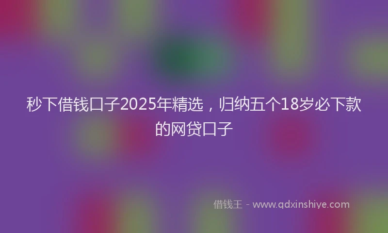 秒下借钱口子2025年精选，归纳五个18岁必下款的网贷口子