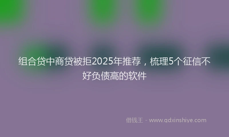 组合贷中商贷被拒2025年推荐，梳理5个征信不好负债高的软件