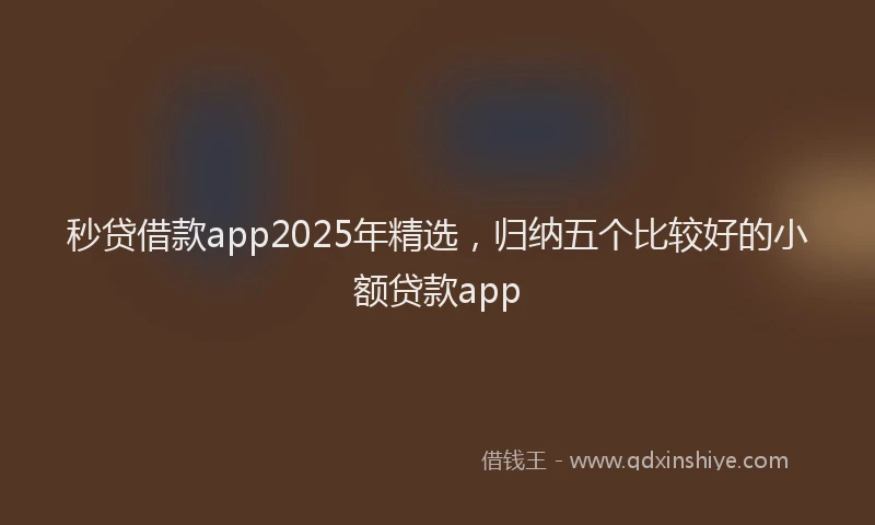 秒贷借款app2025年精选，归纳五个比较好的小额贷款app