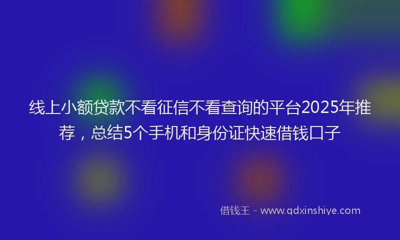 线上小额贷款不看征信不看查询的平台2025年推荐，总结5个手机和身份证快速借钱口子