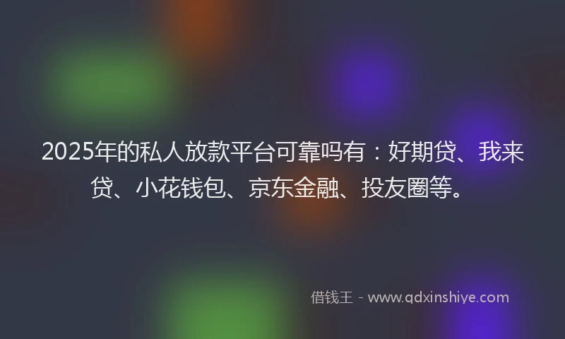 2025年的私人放款平台可靠吗有：好期贷、我来贷、小花钱包、京东金融、投友圈等。