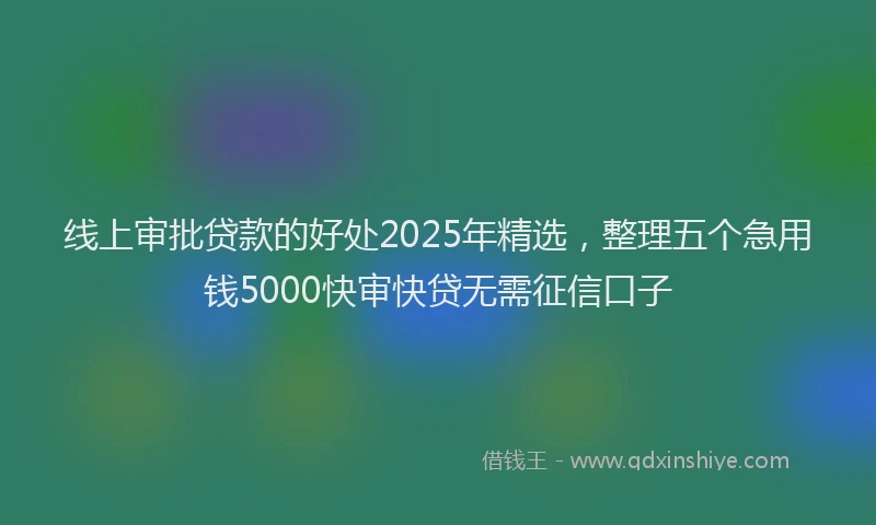 线上审批贷款的好处2025年精选，整理五个急用钱5000快审快贷无需征信口子