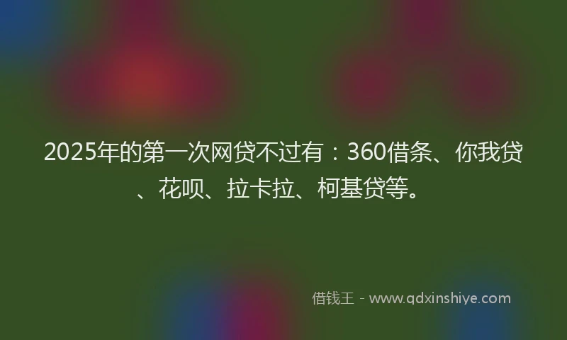 2025年的第一次网贷不过有：360借条、你我贷、花呗、拉卡拉、柯基贷等。