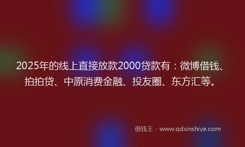 2025年的线上直接放款2000贷款有：微博借钱、拍拍贷、中原消费金融、投友圈、东方汇等。