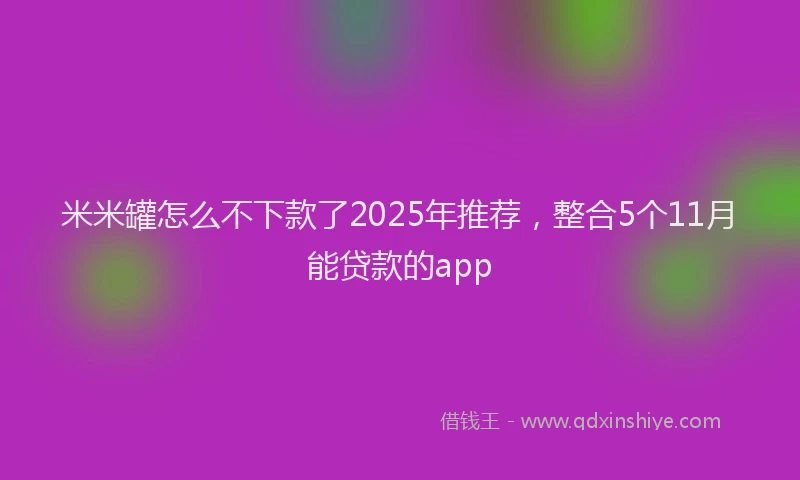 米米罐怎么不下款了2025年推荐，整合5个11月能贷款的app