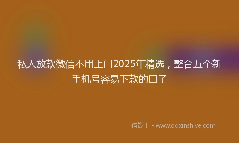 私人放款微信不用上门2025年精选，整合五个新手机号容易下款的口子